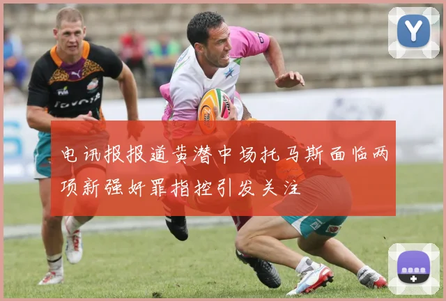 电讯报报道黄潜中场托马斯面临两项新强奸罪指控引发关注