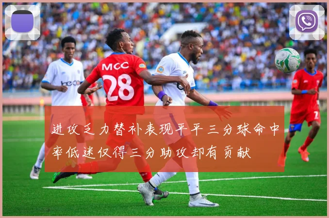 进攻乏力替补表现平平三分球命中率低迷仅得三分助攻却有贡献