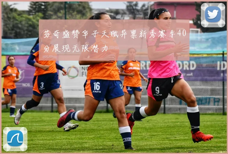 芬奇盛赞华子天赋异禀新秀赛季40分展现无限潜力
