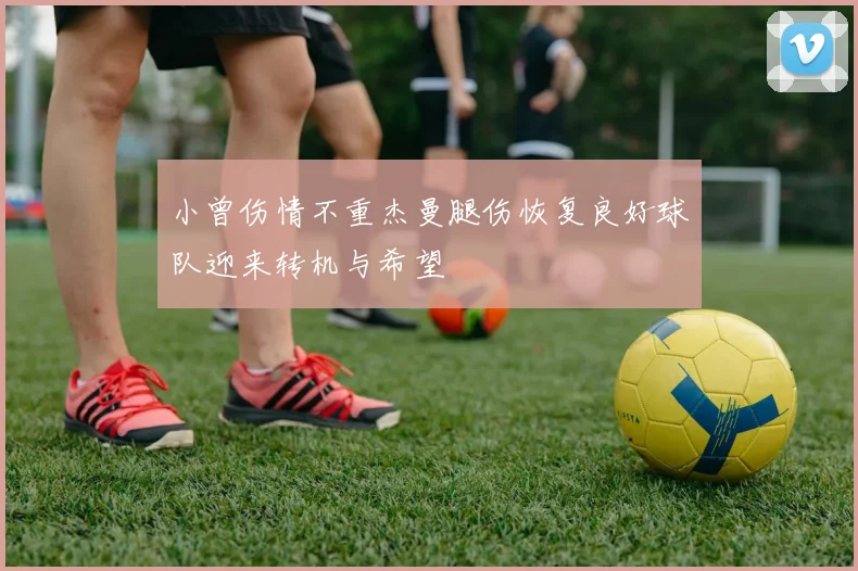 小曾伤情不重杰曼腿伤恢复良好球队迎来转机与希望
