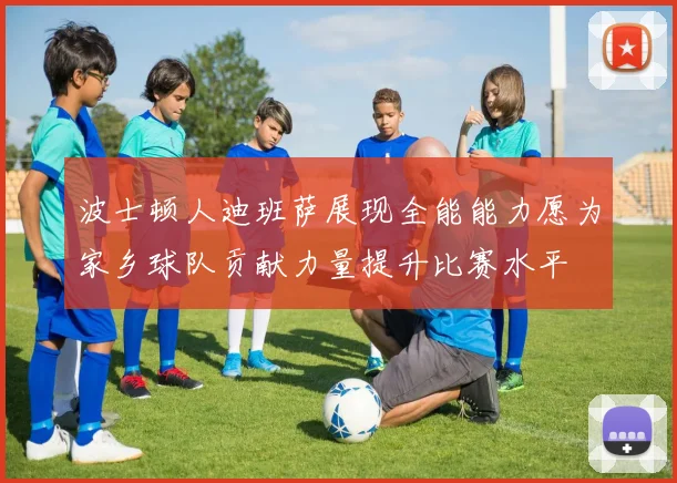 波士顿人迪班萨展现全能能力愿为家乡球队贡献力量提升比赛水平