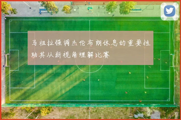 马祖拉强调杰伦布朗休息的重要性助其从新视角理解比赛