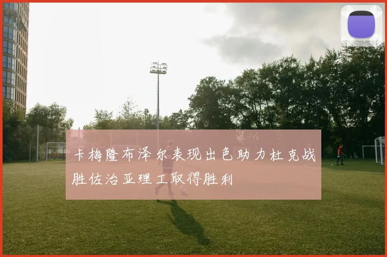 卡梅隆布泽尔表现出色助力杜克战胜佐治亚理工取得胜利