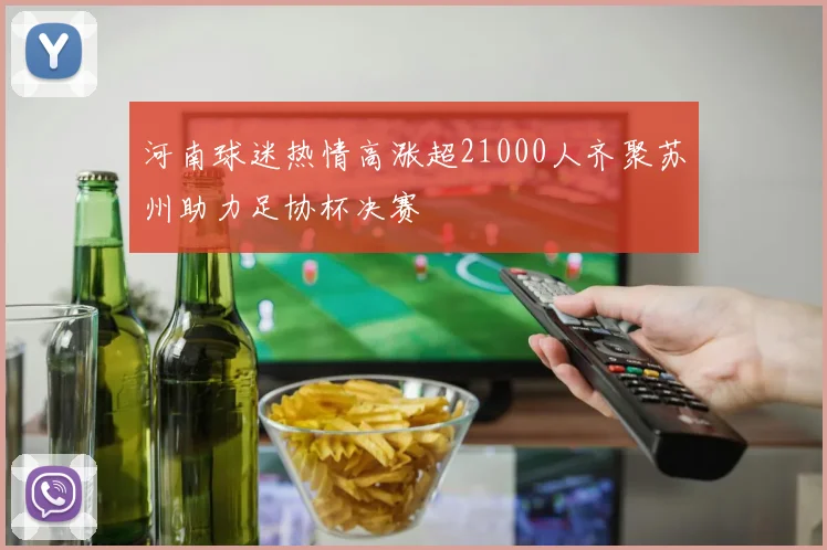 河南球迷热情高涨超21000人齐聚苏州助力足协杯决赛