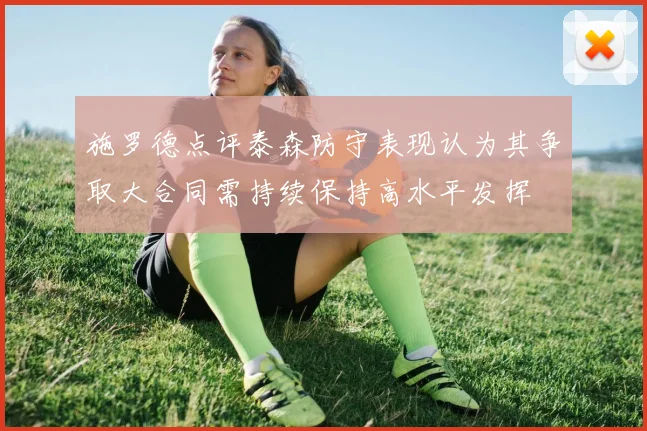施罗德点评泰森防守表现认为其争取大合同需持续保持高水平发挥