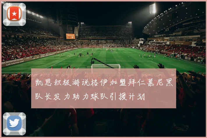 凯恩积极游说格伊加盟拜仁慕尼黑队长发力助力球队引援计划