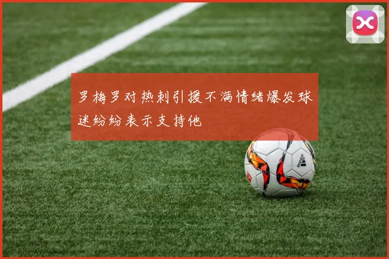 罗梅罗对热刺引援不满情绪爆发球迷纷纷表示支持他
