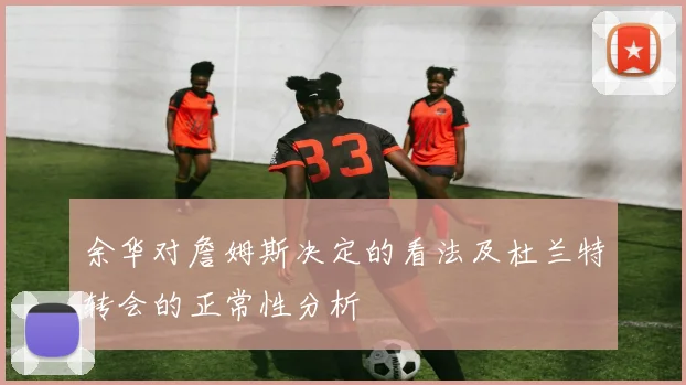 余华对詹姆斯决定的看法及杜兰特转会的正常性分析