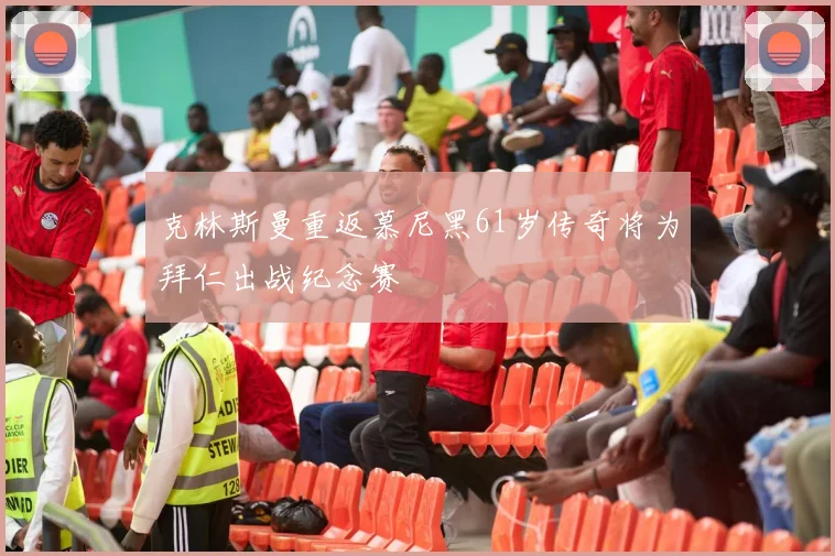 克林斯曼重返慕尼黑61岁传奇将为拜仁出战纪念赛