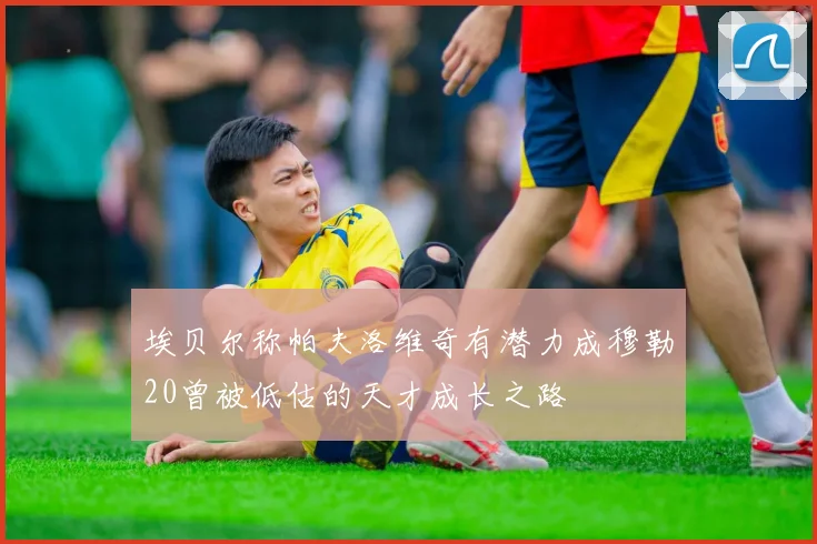埃贝尔称帕夫洛维奇有潜力成穆勒20曾被低估的天才成长之路