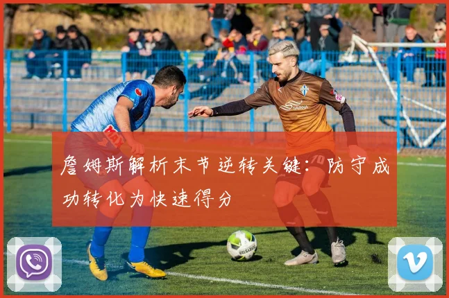 詹姆斯解析末节逆转关键：防守成功转化为快速得分