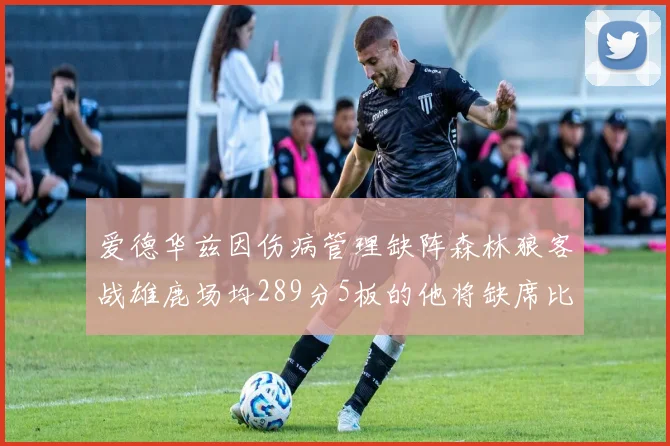 爱德华兹因伤病管理缺阵森林狼客战雄鹿场均289分5板的他将缺席比赛